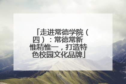 走进常德学院（四）：常德常新 惟精惟一，打造特色校园文化品牌