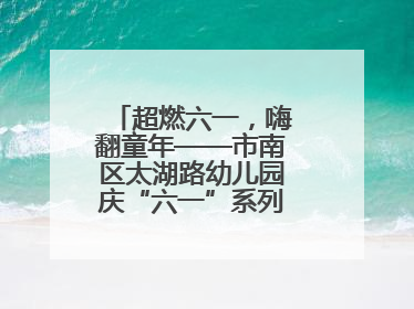 超燃六一，嗨翻童年——市南区太湖路幼儿园庆“六一”系列活动圆满成功