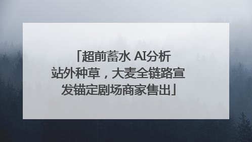 超前蓄水 AI分析 站外种草，大麦全链路宣发锚定剧场商家售出