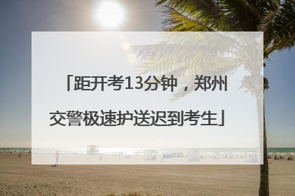 距开考13分钟，郑州交警极速护送迟到考生
