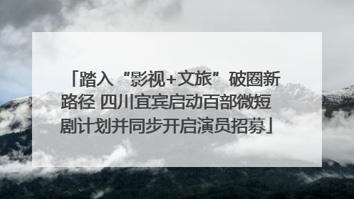 踏入“影视+文旅”破圈新路径 四川宜宾启动百部微短剧计划并同步开启演员招募