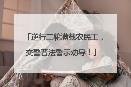 逆行三轮满载农民工，交警普法警示劝导！