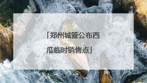 郑州城管公布西瓜临时销售点