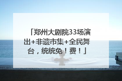 郑州大剧院33场演出+非遗市集+全民舞台，统统免！费！