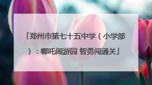 郑州市第七十五中学（小学部）：哪吒闹游园 智勇闯通关
