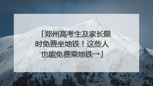 郑州高考生及家长限时免费坐地铁！这些人也能免费乘地铁→