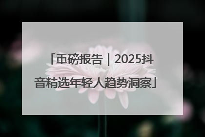 重磅报告｜2025抖音精选年轻人趋势洞察