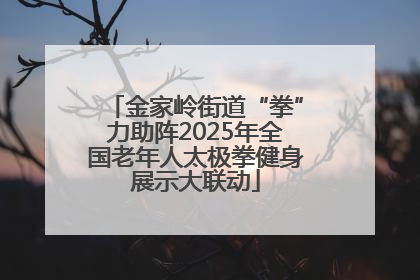 金家岭街道“拳”力助阵2025年全国老年人太极拳健身展示大联动