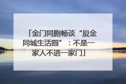 金门同胞畅谈“厦金同城生活圈”：不是一家人不进一家门