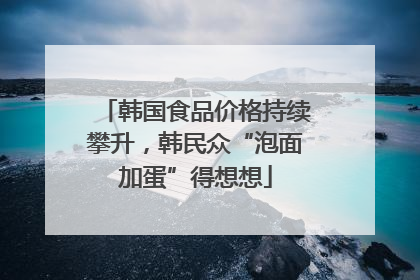 韩国食品价格持续攀升，韩民众“泡面加蛋”得想想