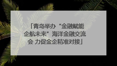 青岛举办“金融赋能 企航未来”海洋金融交流会 力促金企精准对接
