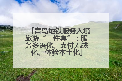 青岛地铁服务入境旅游“三件套”：服务多语化、支付无感化、体验本土化