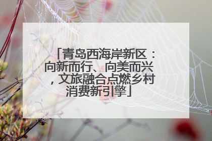 青岛西海岸新区：向新而行、向美而兴，文旅融合点燃乡村消费新引擎