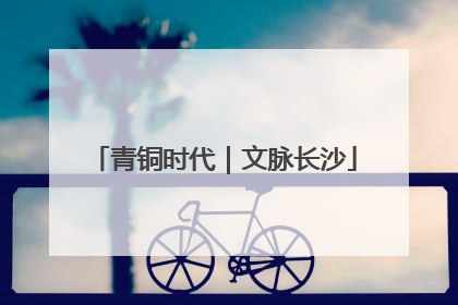 青铜时代｜文脉长沙
