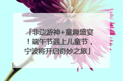 非遗游神+童趣盛宴！端午节遇上儿童节，宁波将开启奇妙之旅