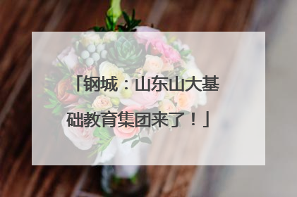 钢城：山东山大基础教育集团来了！