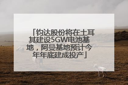 钧达股份将在土耳其建设5GW电池基地，阿曼基地预计今年年底建成投产