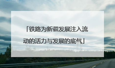 铁路为新疆发展注入流动的活力与发展的底气