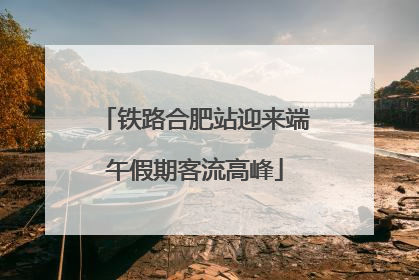铁路合肥站迎来端午假期客流高峰