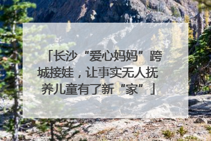 长沙“爱心妈妈”跨城接娃，让事实无人抚养儿童有了新“家”