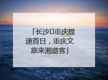 长沙⇌重庆提速首日，重庆文旅来湘邀客