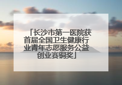 长沙市第一医院获首届全国卫生健康行业青年志愿服务公益创业赛铜奖