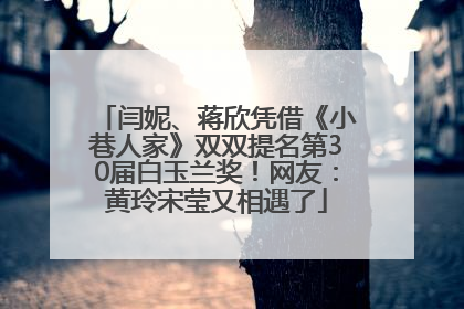 闫妮、蒋欣凭借《小巷人家》双双提名第30届白玉兰奖！网友：黄玲宋莹又相遇了