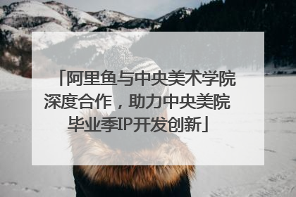 阿里鱼与中央美术学院深度合作，助力中央美院毕业季IP开发创新