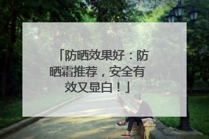 防晒效果好：防晒霜推荐，安全有效又显白！