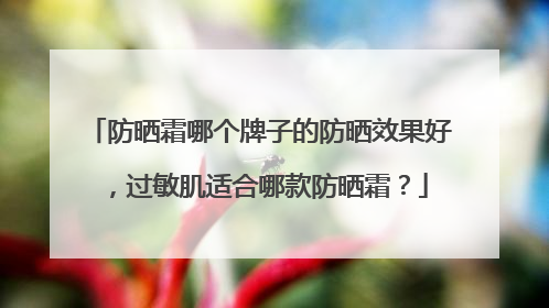 防晒霜哪个牌子的防晒效果好，过敏肌适合哪款防晒霜？