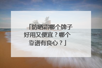 防晒霜哪个牌子好用又便宜？哪个靠谱有良心？