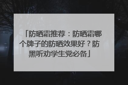 防晒霜推荐：防晒霜哪个牌子的防晒效果好？防黑听劝学生党必备
