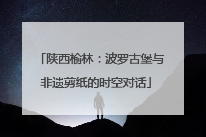 陕西榆林：波罗古堡与非遗剪纸的时空对话