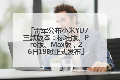 雷军公布小米YU7三款版本：标准版、Pro版、Max版，26日19时正式发布