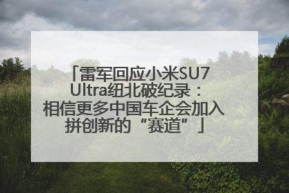 雷军回应小米SU7 Ultra纽北破纪录：相信更多中国车企会加入拼创新的“赛道”