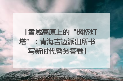 雪域高原上的“枫桥灯塔”：青海吉迈派出所书写新时代警务答卷