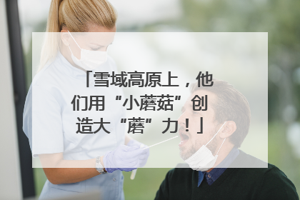 雪域高原上，他们用“小蘑菇”创造大“蘑”力！