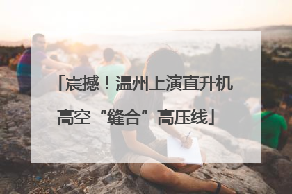 震撼！温州上演直升机高空“缝合”高压线