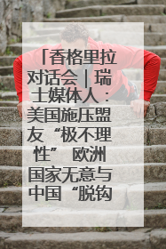 香格里拉对话会｜瑞士媒体人：美国施压盟友“极不理性” 欧洲国家无意与中国“脱钩断链”