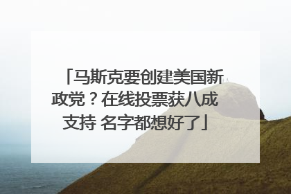 马斯克要创建美国新政党？在线投票获八成支持 名字都想好了