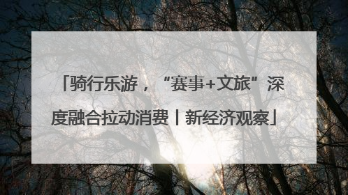 骑行乐游，“赛事+文旅”深度融合拉动消费丨新经济观察