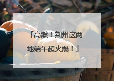 高燃！荆州这两地端午超火爆！