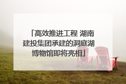 高效推进工程 湖南建投集团承建的洞庭湖博物馆即将亮相
