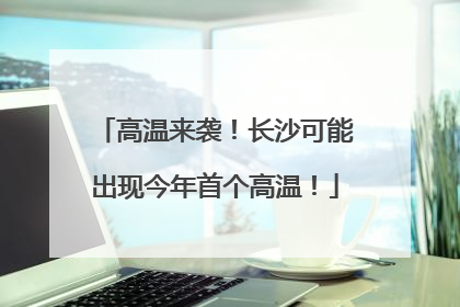 高温来袭！长沙可能出现今年首个高温！