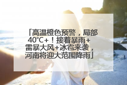 高温橙色预警，局部40℃+！接着暴雨+雷暴大风+冰雹来袭，河南将迎大范围降雨
