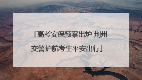 高考安保预案出炉 荆州交警护航考生平安出行