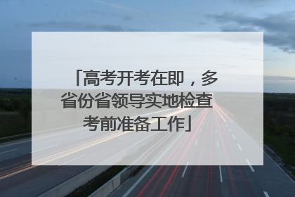 高考开考在即，多省份省领导实地检查考前准备工作