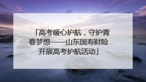高考暖心护航，守护青春梦想——山东国寿财险开展高考护航活动