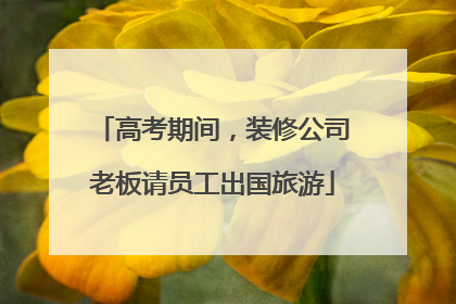 高考期间，装修公司老板请员工出国旅游