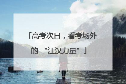 高考次日，看考场外的 “江汉力量”